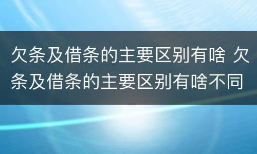 欠条及借条的主要区别有啥 欠条及借条的主要区别有啥不同