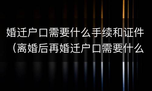 婚迁户口需要什么手续和证件（离婚后再婚迁户口需要什么手续和证件）