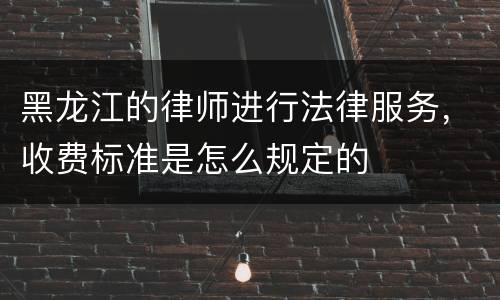 黑龙江的律师进行法律服务，收费标准是怎么规定的