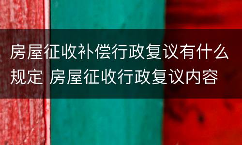 房屋征收补偿行政复议有什么规定 房屋征收行政复议内容