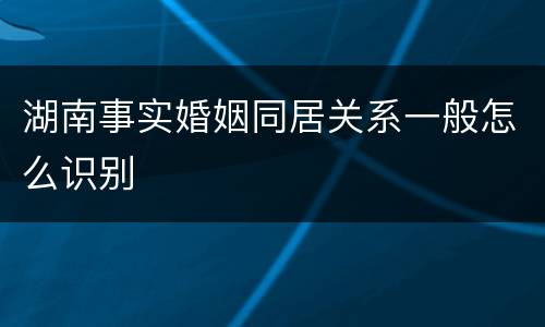 湖南事实婚姻同居关系一般怎么识别