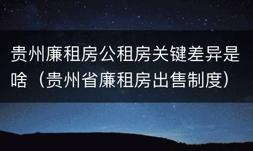 贵州廉租房公租房关键差异是啥（贵州省廉租房出售制度）