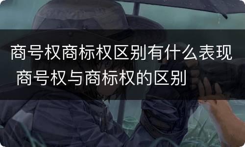 商号权商标权区别有什么表现 商号权与商标权的区别