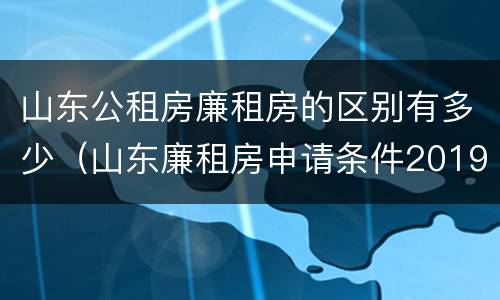 山东公租房廉租房的区别有多少（山东廉租房申请条件2019）