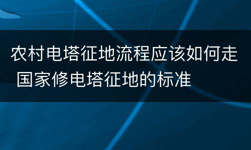 农村电塔征地流程应该如何走 国家修电塔征地的标准