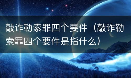 敲诈勒索罪四个要件（敲诈勒索罪四个要件是指什么）