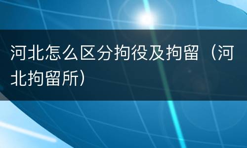 河北怎么区分拘役及拘留（河北拘留所）