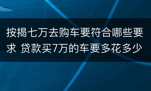 按揭七万去购车要符合哪些要求 贷款买7万的车要多花多少钱