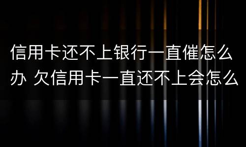 信用卡还不上银行一直催怎么办 欠信用卡一直还不上会怎么样