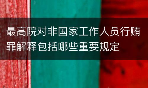 最高院对非国家工作人员行贿罪解释包括哪些重要规定