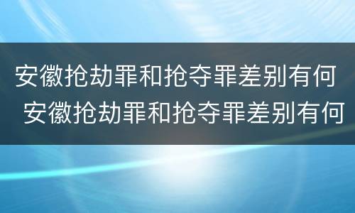 安徽抢劫罪和抢夺罪差别有何 安徽抢劫罪和抢夺罪差别有何不同