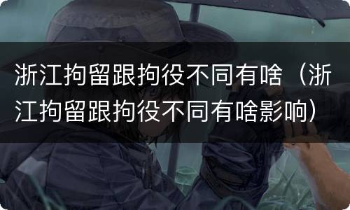 浙江拘留跟拘役不同有啥（浙江拘留跟拘役不同有啥影响）