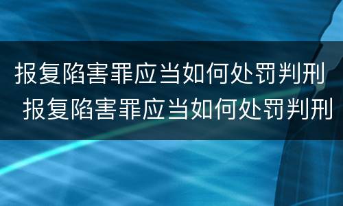 报复陷害罪应当如何处罚判刑 报复陷害罪应当如何处罚判刑人员