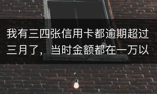 我有三四张信用卡都逾期超过三月了，当时金额都在一万以内，会有什么后果呢