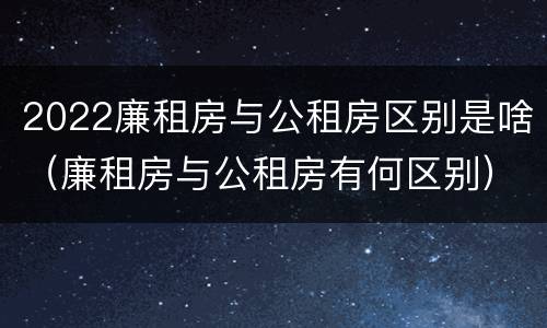 2022廉租房与公租房区别是啥（廉租房与公租房有何区别）