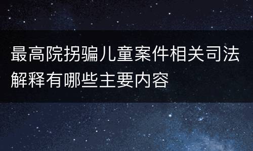 最高院拐骗儿童案件相关司法解释有哪些主要内容