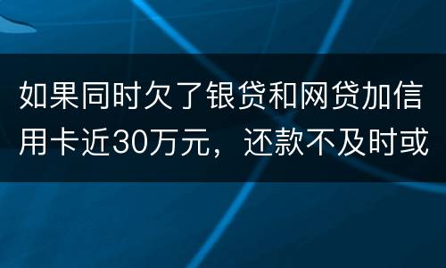 如果同时欠了银贷和网贷加信用卡近30万元，还款不及时或者无力偿还，会被判几年