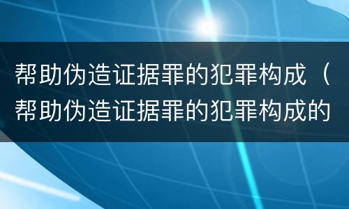 帮助伪造证据罪的犯罪构成（帮助伪造证据罪的犯罪构成的法律规定）