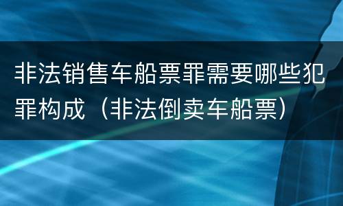 非法销售车船票罪需要哪些犯罪构成（非法倒卖车船票）