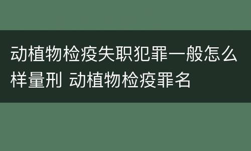 动植物检疫失职犯罪一般怎么样量刑 动植物检疫罪名