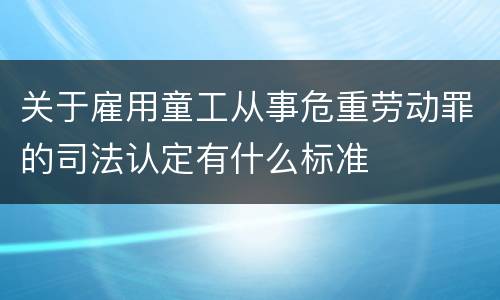 关于雇用童工从事危重劳动罪的司法认定有什么标准