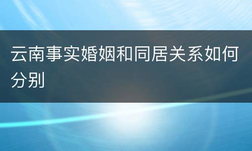 云南事实婚姻和同居关系如何分别