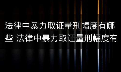 法律中暴力取证量刑幅度有哪些 法律中暴力取证量刑幅度有哪些规定