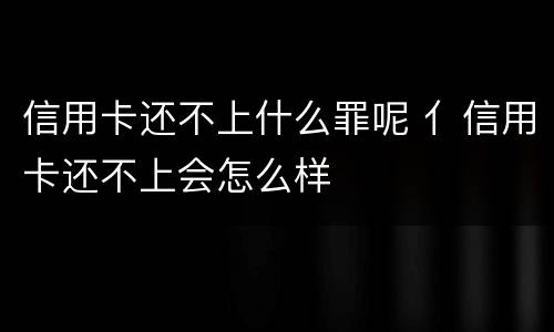 信用卡还不上什么罪呢 亻信用卡还不上会怎么样