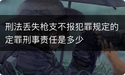 刑法丢失枪支不报犯罪规定的定罪刑事责任是多少