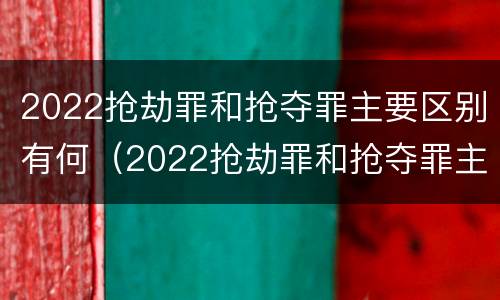 2022抢劫罪和抢夺罪主要区别有何（2022抢劫罪和抢夺罪主要区别有何联系）