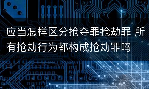 应当怎样区分抢夺罪抢劫罪 所有抢劫行为都构成抢劫罪吗