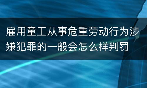 雇用童工从事危重劳动行为涉嫌犯罪的一般会怎么样判罚