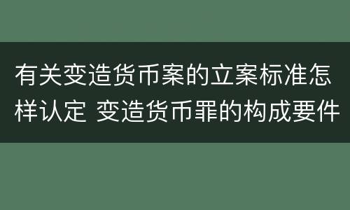 有关变造货币案的立案标准怎样认定 变造货币罪的构成要件