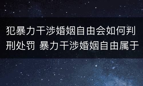 犯暴力干涉婚姻自由会如何判刑处罚 暴力干涉婚姻自由属于犯罪吗