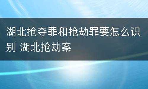 湖北抢夺罪和抢劫罪要怎么识别 湖北抢劫案