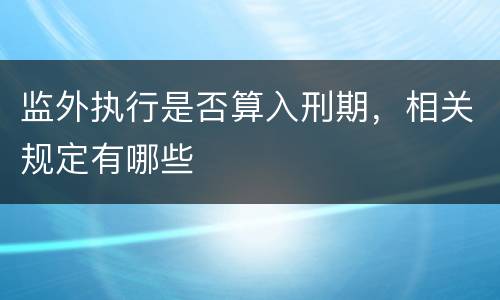 监外执行是否算入刑期，相关规定有哪些