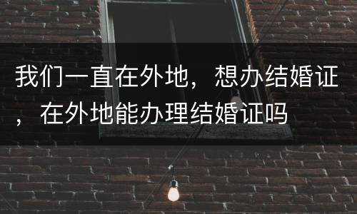 我们一直在外地，想办结婚证，在外地能办理结婚证吗