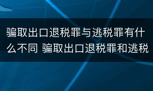 骗取出口退税罪与逃税罪有什么不同 骗取出口退税罪和逃税