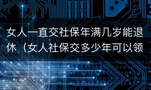 女人一直交社保年满几岁能退休（女人社保交多少年可以领钱）