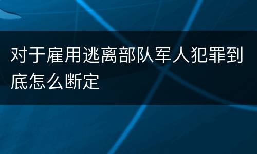 对于雇用逃离部队军人犯罪到底怎么断定