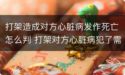 打架造成对方心脏病发作死亡怎么判 打架对方心脏病犯了需要赔偿吗