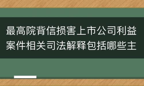 最高院背信损害上市公司利益案件相关司法解释包括哪些主要内容