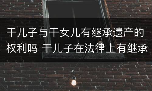 干儿子与干女儿有继承遗产的权利吗 干儿子在法律上有继承权吗