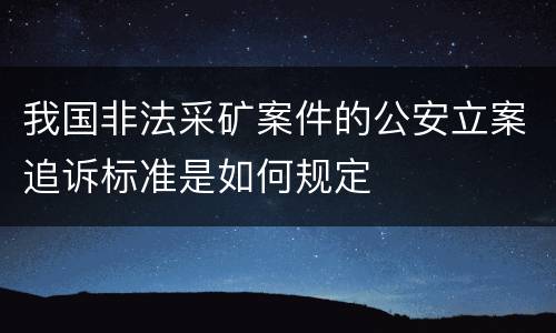 我国非法采矿案件的公安立案追诉标准是如何规定