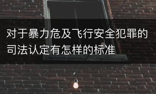 对于暴力危及飞行安全犯罪的司法认定有怎样的标准