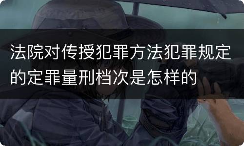 法院对传授犯罪方法犯罪规定的定罪量刑档次是怎样的