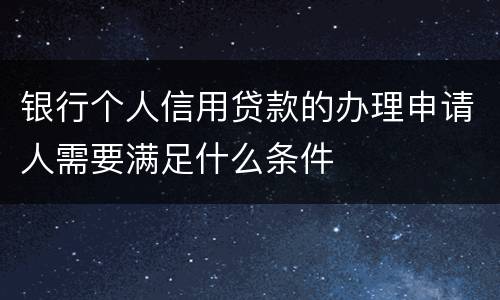 银行个人信用贷款的办理申请人需要满足什么条件