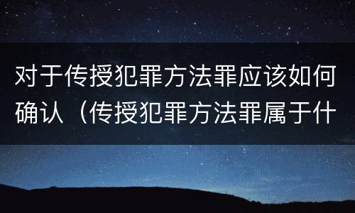 对于传授犯罪方法罪应该如何确认（传授犯罪方法罪属于什么罪）