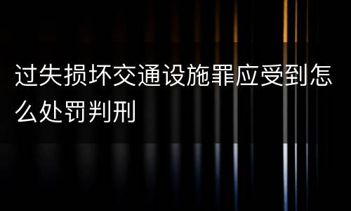 过失损坏交通设施罪应受到怎么处罚判刑