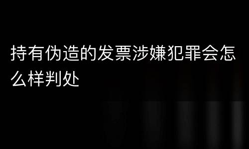 持有伪造的发票涉嫌犯罪会怎么样判处